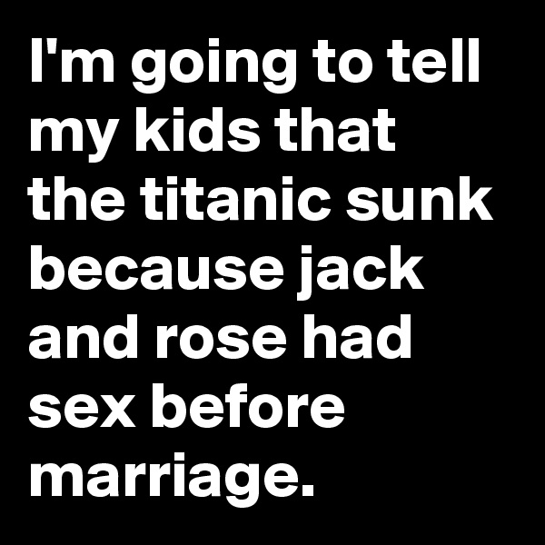 I'm going to tell my kids that the titanic sunk because jack and rose had sex before marriage.