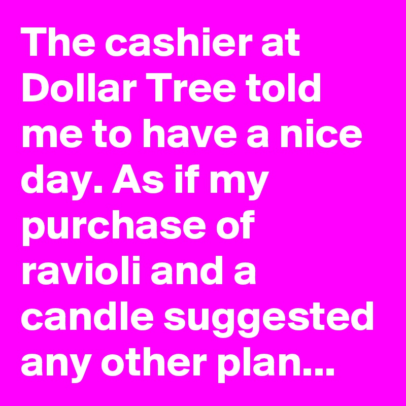 The cashier at Dollar Tree told me to have a nice day. As if my purchase of ravioli and a candle suggested any other plan...