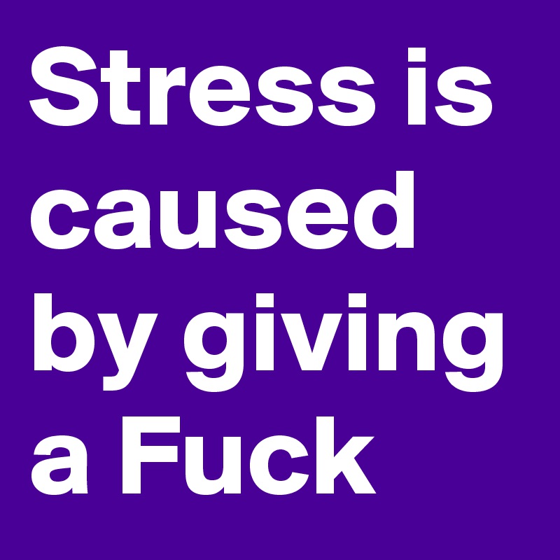 Stress is caused by giving a Fuck