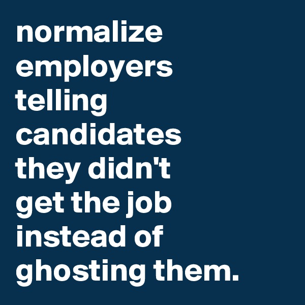 normalize
employers
telling
candidates
they didn't
get the job instead of ghosting them.