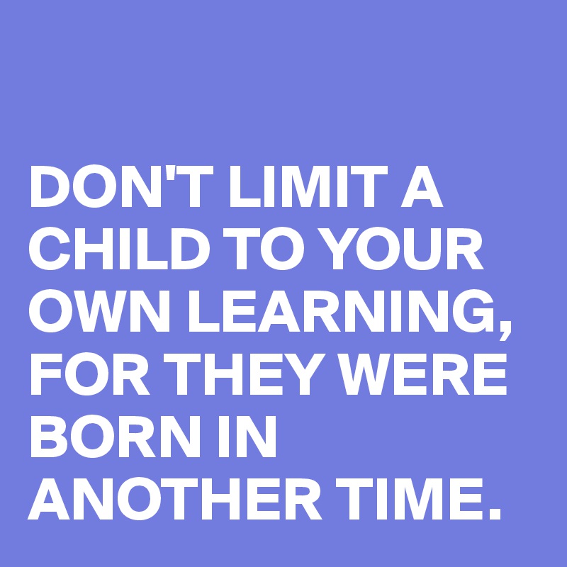 

DON'T LIMIT A CHILD TO YOUR OWN LEARNING,
FOR THEY WERE BORN IN ANOTHER TIME.
