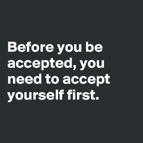 

Before you be accepted, you need to accept yourself first.

