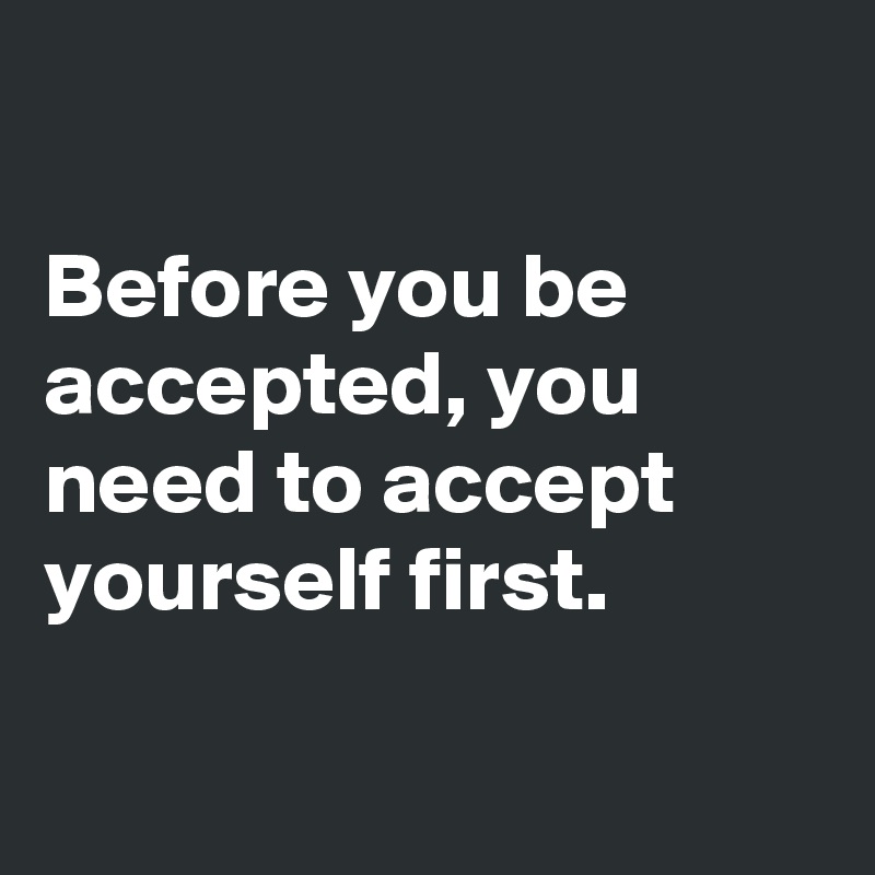 

Before you be accepted, you need to accept yourself first.


