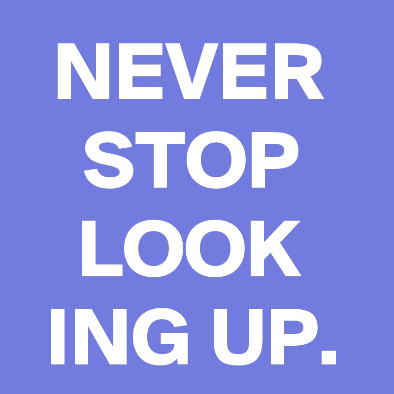 NEVER STOP LOOK
ING UP.