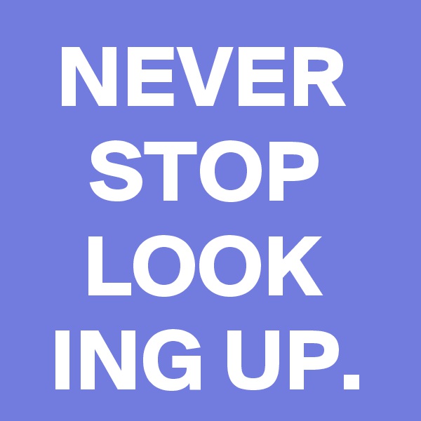 NEVER STOP LOOK
ING UP.