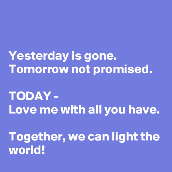 


Yesterday is gone.
Tomorrow not promised.

TODAY -
Love me with all you have.

Together, we can light the world!