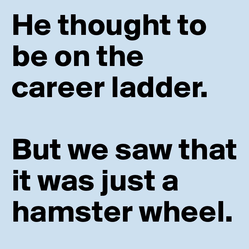 He thought to be on the career ladder.

But we saw that it was just a hamster wheel.