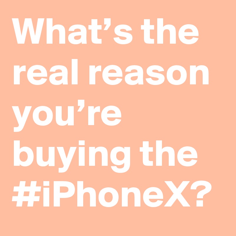 What’s the real reason you’re buying the #iPhoneX?