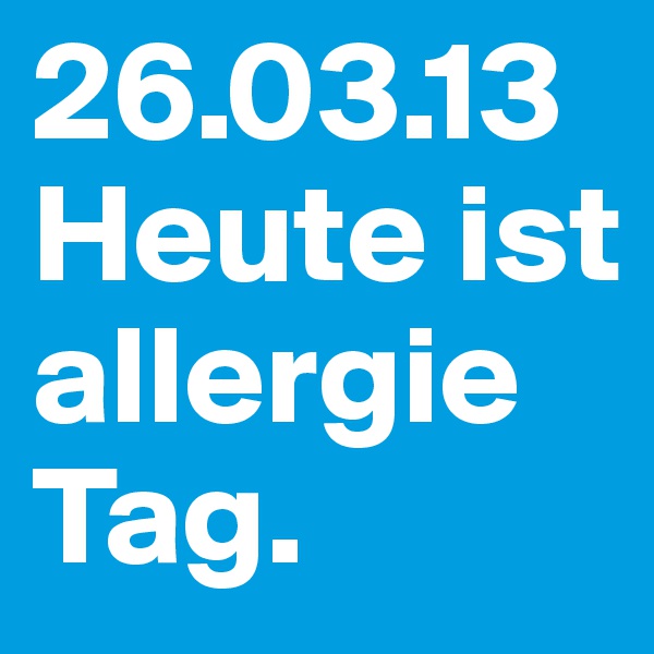 26.03.13 Heute ist allergie Tag.