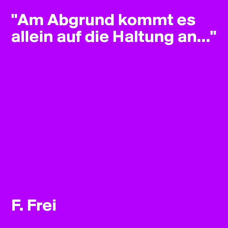 "Am Abgrund kommt es allein auf die Haltung an..."









F. Frei