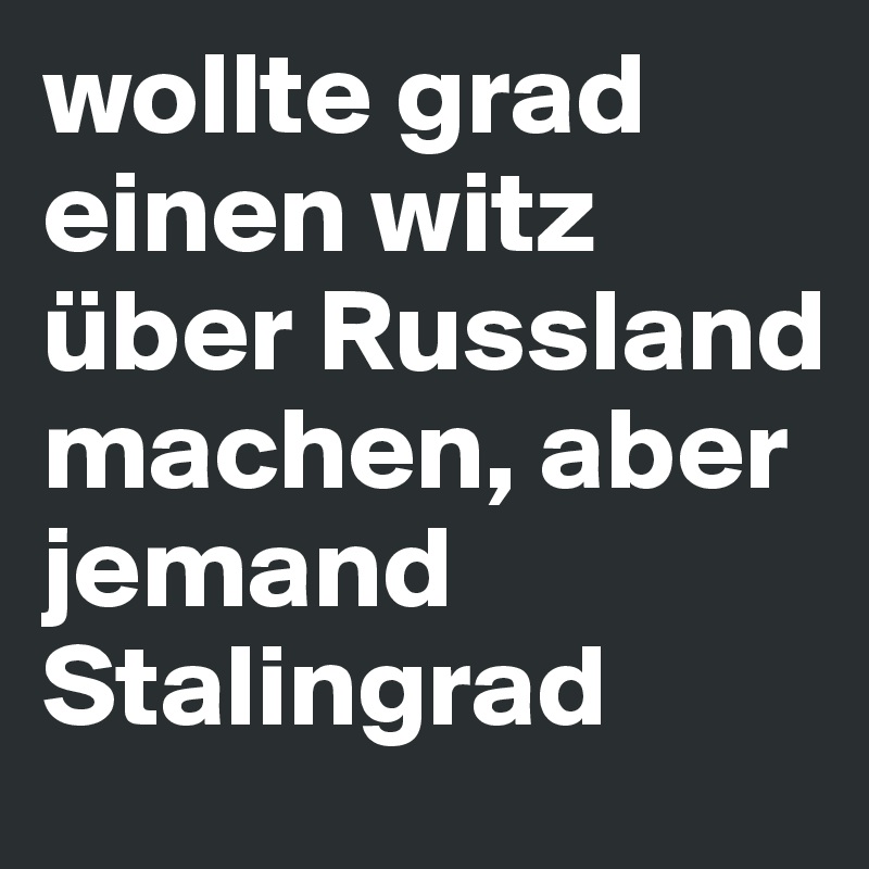 wollte grad einen witz über Russland machen, aber jemand Stalingrad