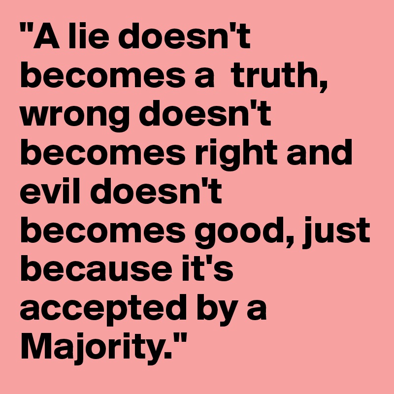 "A lie doesn't becomes a  truth, wrong doesn't becomes right and evil doesn't becomes good, just because it's accepted by a Majority."