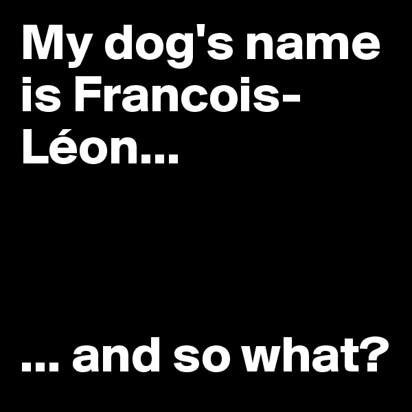 My dog's name is Francois-Léon...



... and so what?