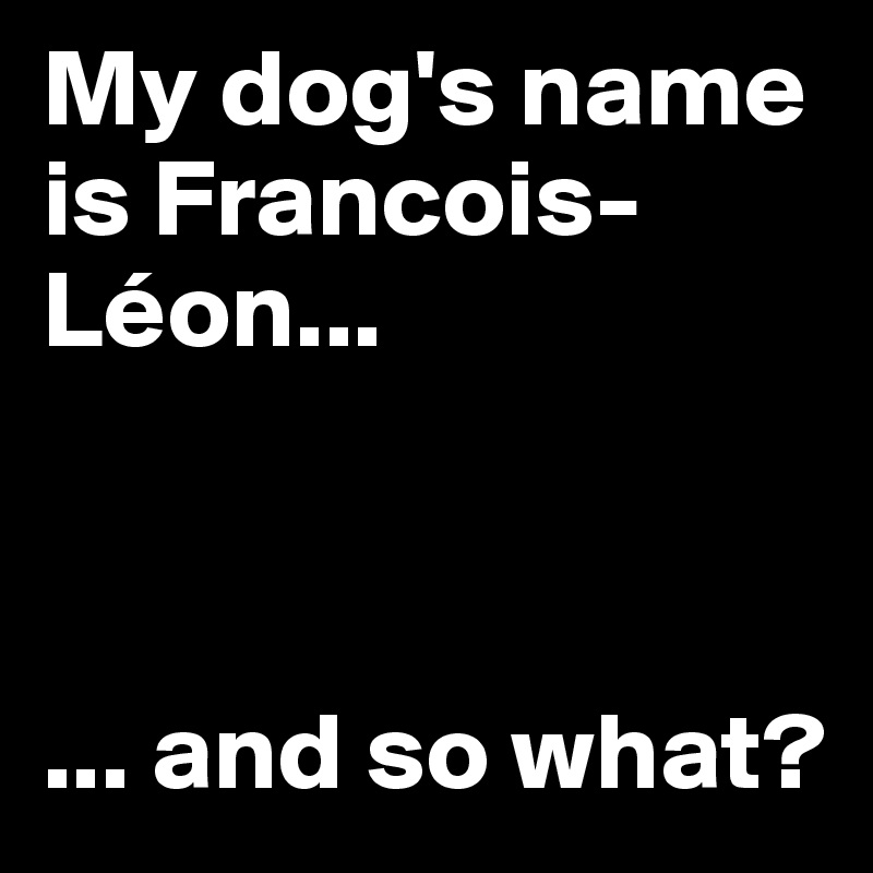 My dog's name is Francois-Léon...



... and so what?
