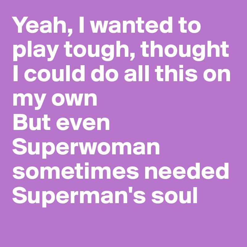 Yeah, I wanted to play tough, thought I could do all this on my own
But even Superwoman sometimes needed Superman's soul
