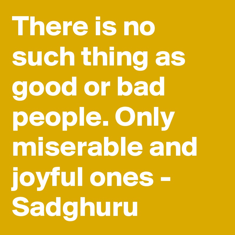 There is no such thing as good or bad people. Only miserable and joyful ones - Sadghuru