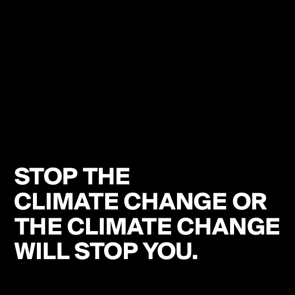 





STOP THE
CLIMATE CHANGE OR THE CLIMATE CHANGE
WILL STOP YOU.