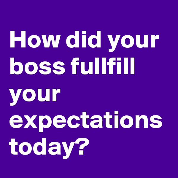 How did your boss fullfill your expectations today?