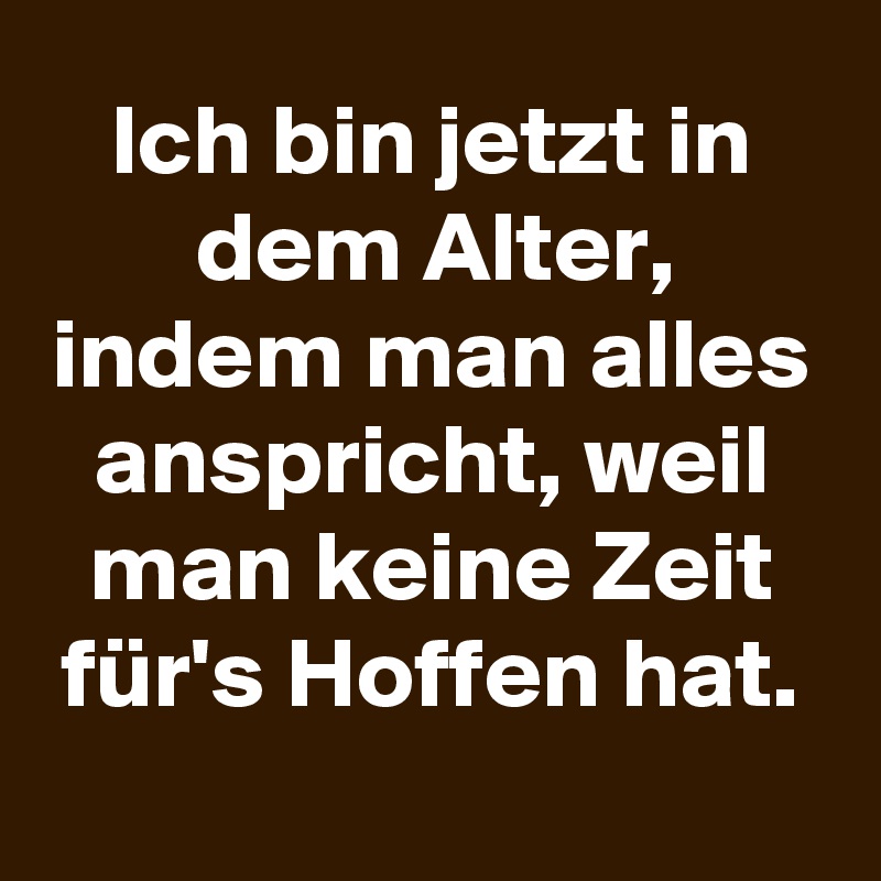 Ich bin jetzt in dem Alter, indem man alles anspricht, weil man keine Zeit für's Hoffen hat.
