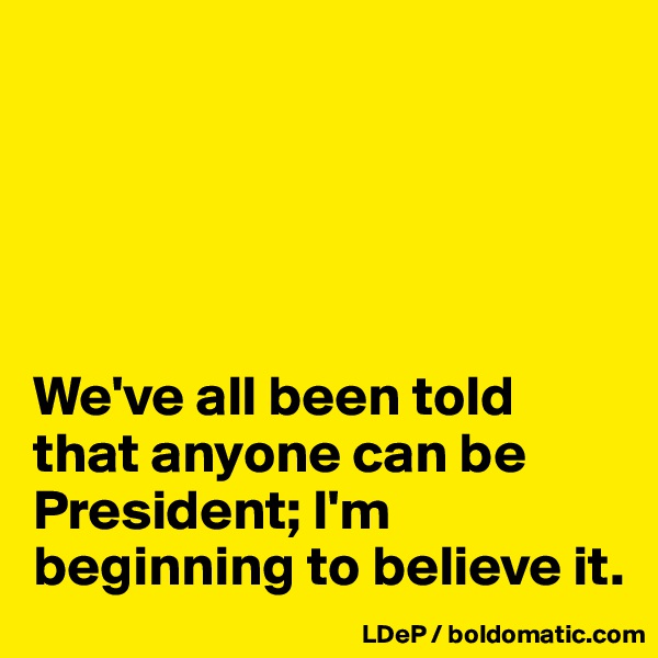 





We've all been told that anyone can be President; I'm beginning to believe it.