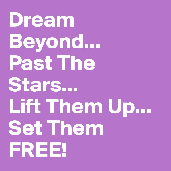 Dream Beyond...
Past The
Stars...
Lift Them Up...
Set Them FREE!
