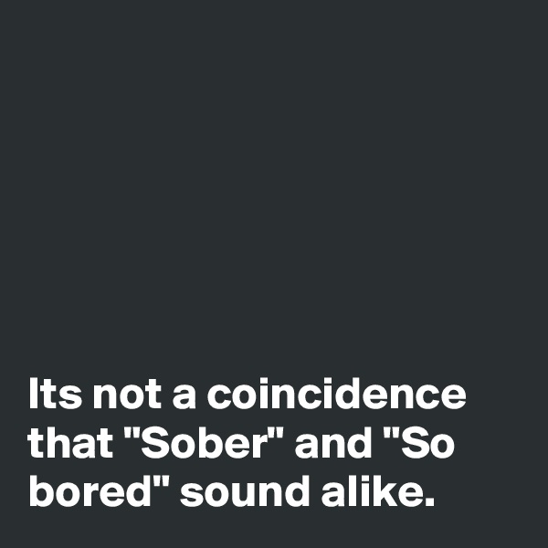 






Its not a coincidence that "Sober" and "So bored" sound alike.