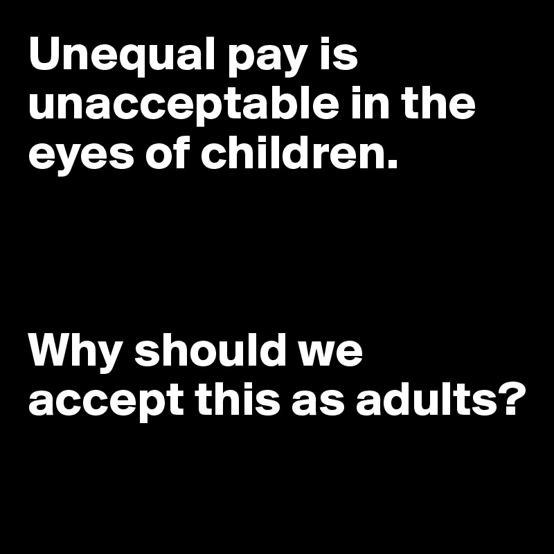 Unequal pay is unacceptable in the eyes of children. 



Why should we accept this as adults? 
