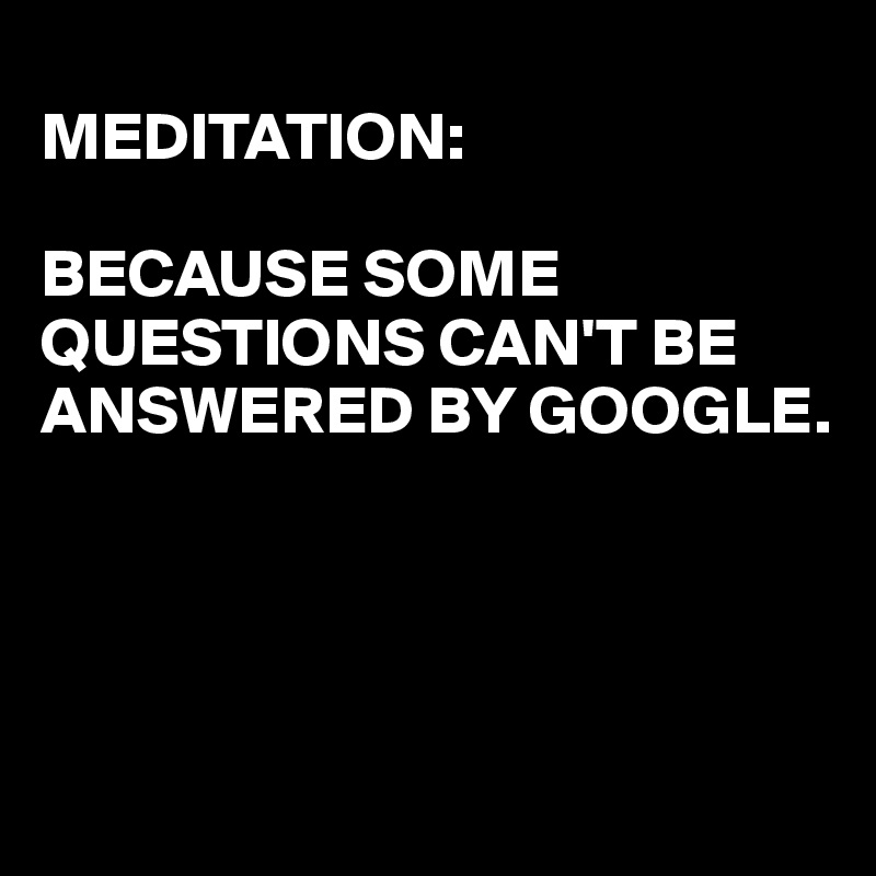 
MEDITATION:

BECAUSE SOME QUESTIONS CAN'T BE ANSWERED BY GOOGLE.

         


