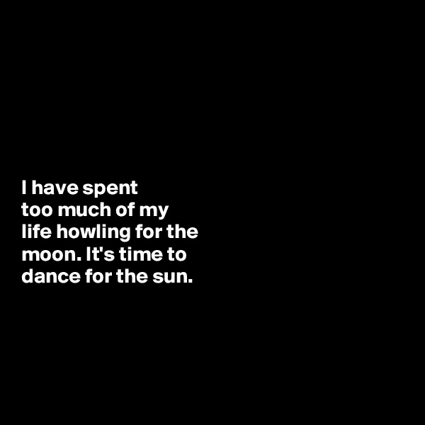 






I have spent 
too much of my 
life howling for the 
moon. It's time to 
dance for the sun. 




