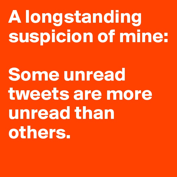 A longstanding suspicion of mine: 

Some unread tweets are more unread than others.
