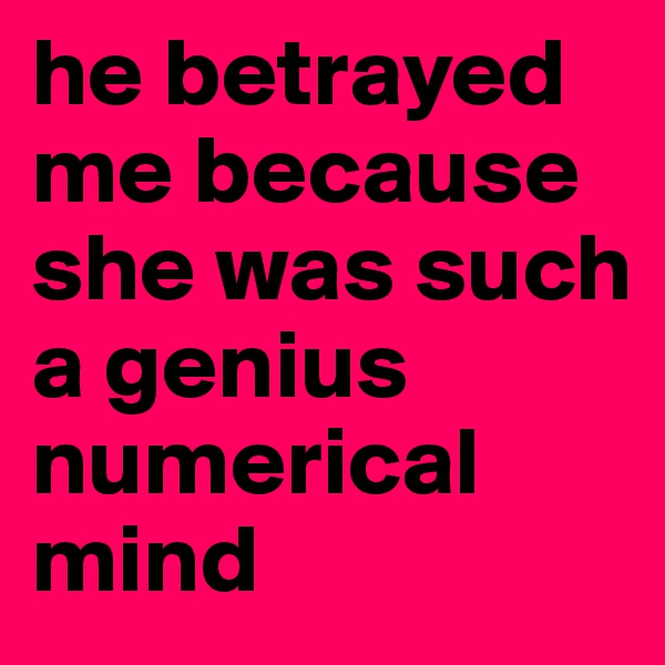 he betrayed me because she was such a genius numerical mind