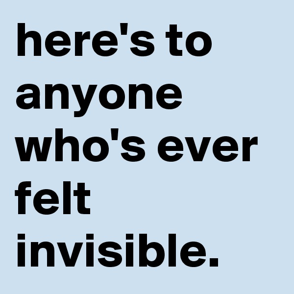 here's to anyone who's ever felt invisible.