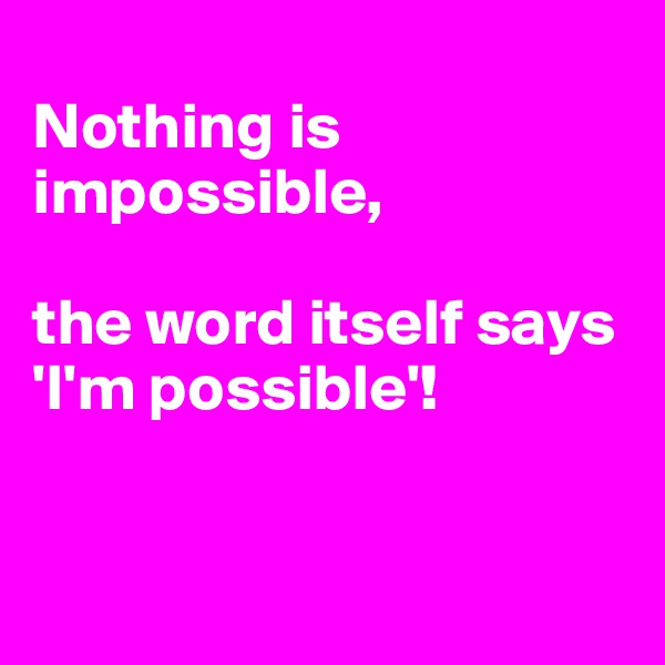 
Nothing is impossible, 

the word itself says 'I'm possible'!


