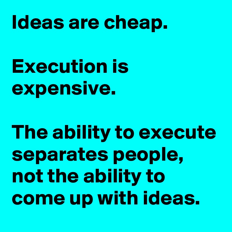 Ideas are cheap. 

Execution is expensive. 

The ability to execute separates people, not the ability to come up with ideas.