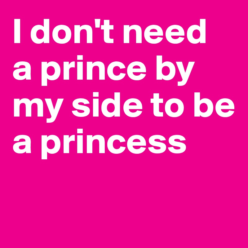 I don't need 
a prince by my side to be a princess
