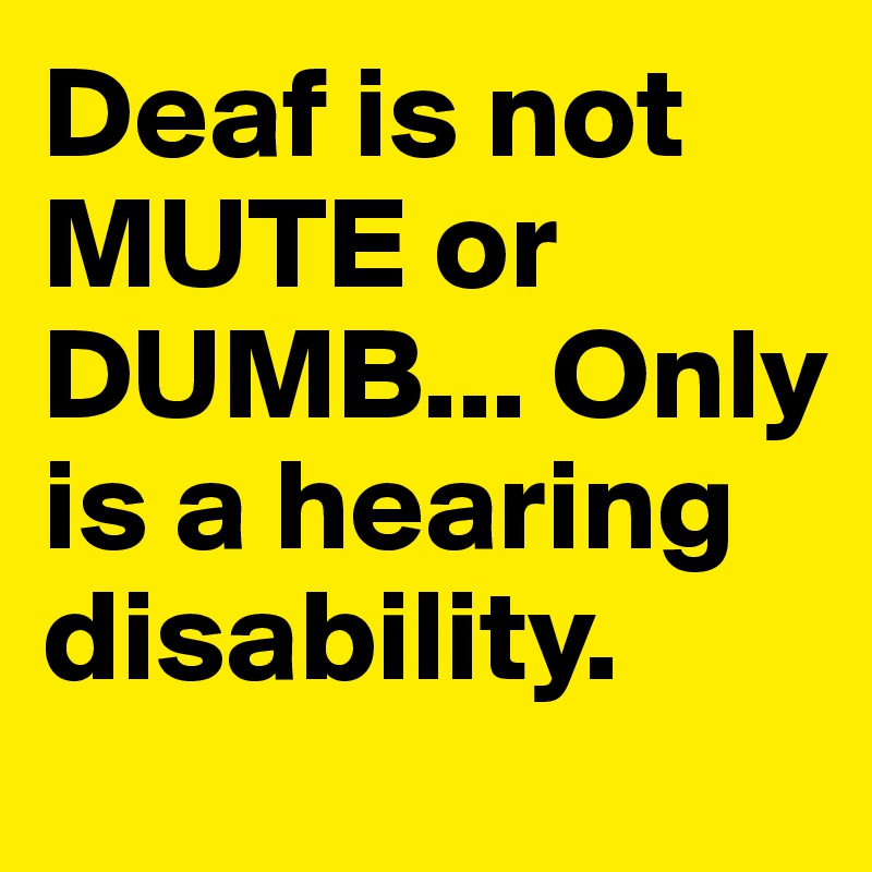 Deaf is not MUTE or DUMB... Only is a hearing disability.