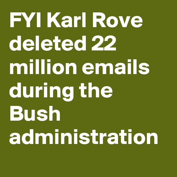 FYI Karl Rove deleted 22 million emails during the Bush administration 