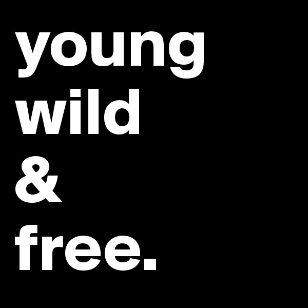 young
wild
&
free.