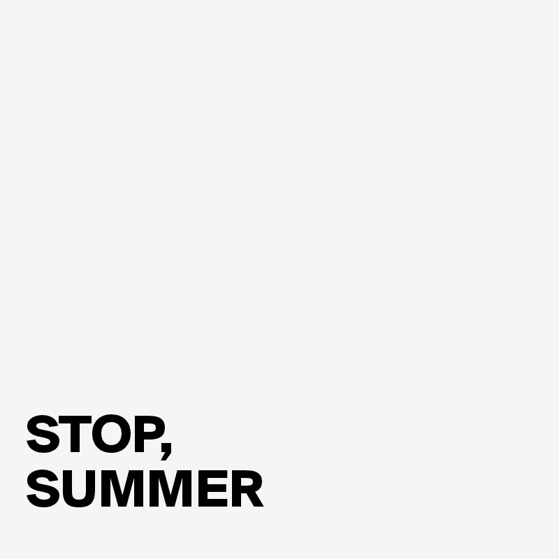 






STOP, 
SUMMER