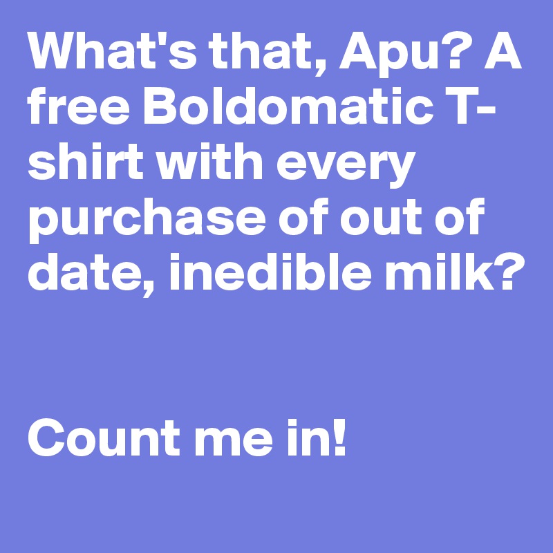 What's that, Apu? A free Boldomatic T-shirt with every purchase of out of date, inedible milk?


Count me in!
