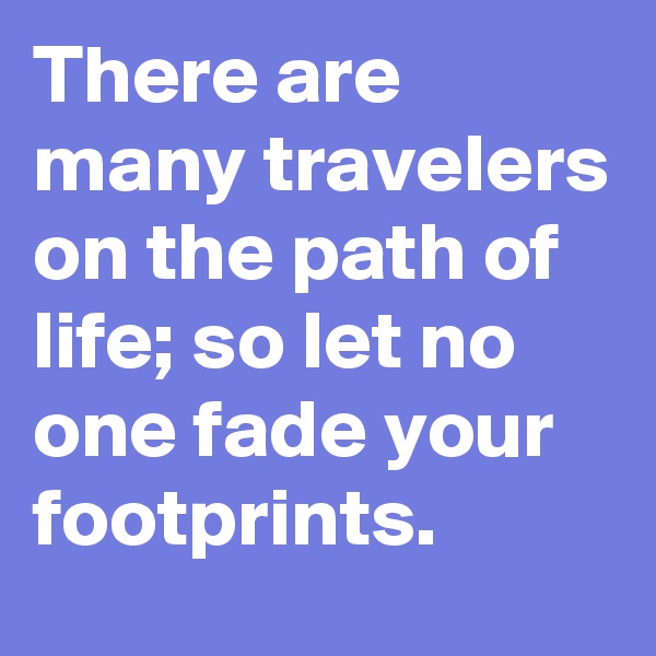 There are many travelers on the path of life; so let no one fade your footprints.