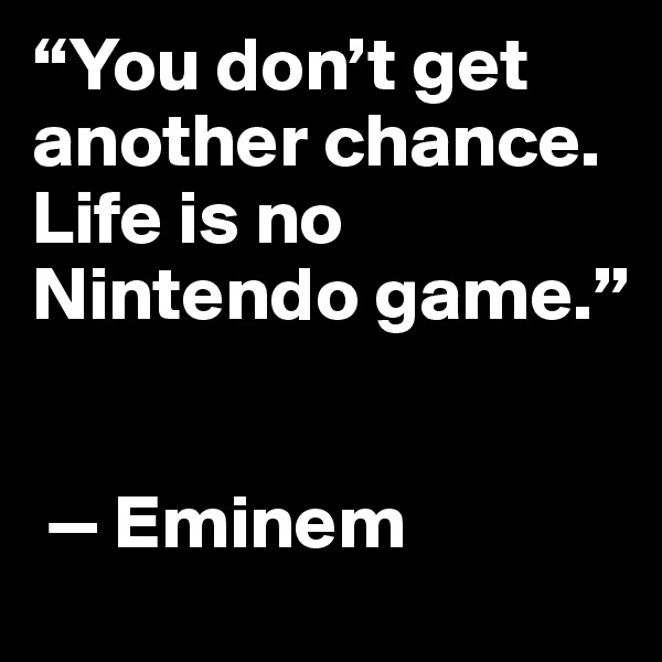 “You don’t get another chance. Life is no Nintendo game.”


 — Eminem