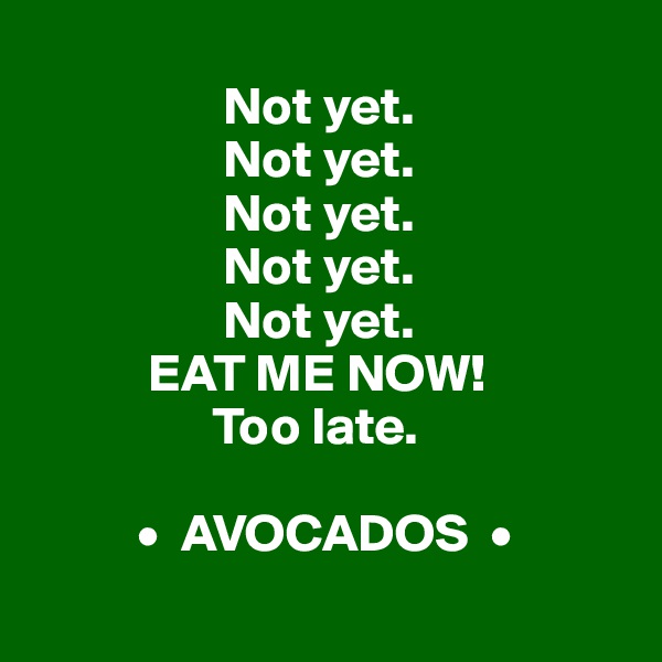             
                  Not yet. 
                  Not yet. 
                  Not yet. 
                  Not yet. 
                  Not yet. 
           EAT ME NOW!
                 Too late. 

          •  AVOCADOS  •
