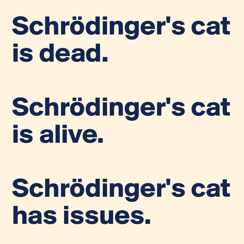 Schrödinger's cat is dead.

Schrödinger's cat is alive.

Schrödinger's cat has issues.