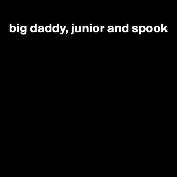 
big daddy, junior and spook









