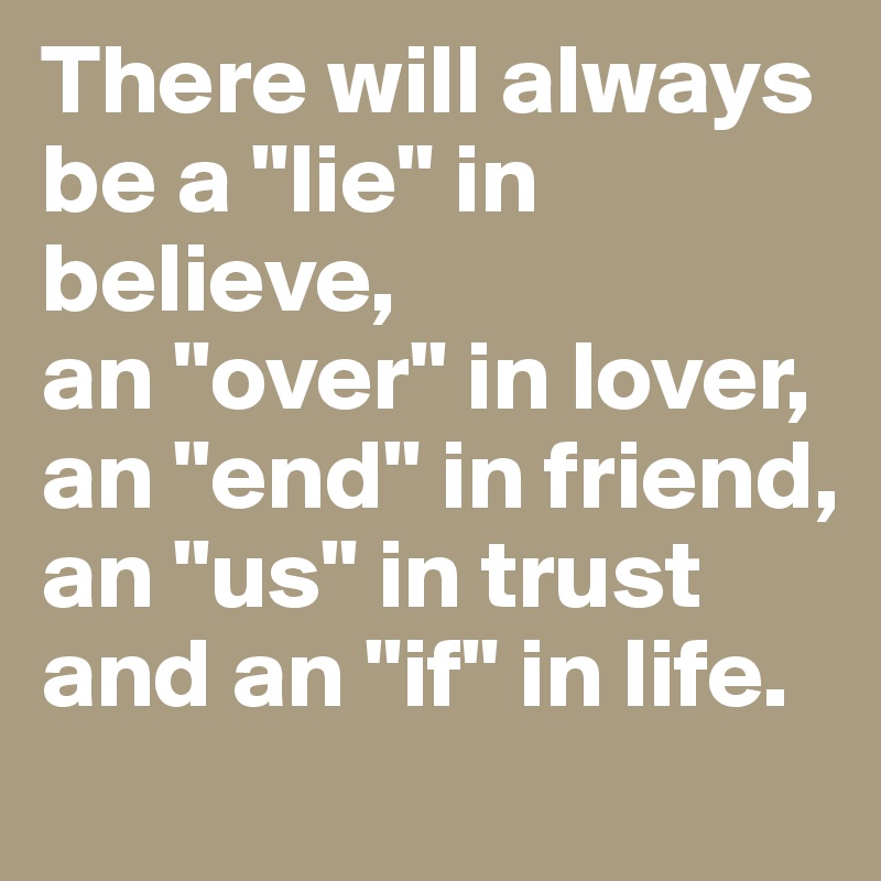 There will always be a "lie" in believe,
an "over" in lover,
an "end" in friend,
an "us" in trust
and an "if" in life.