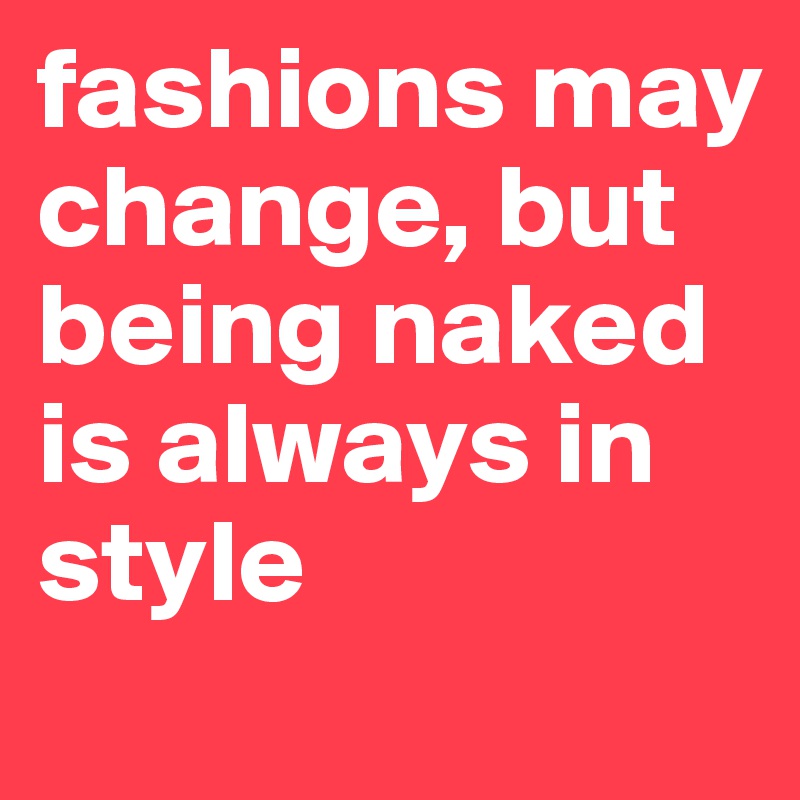 fashions may change, but being naked is always in style