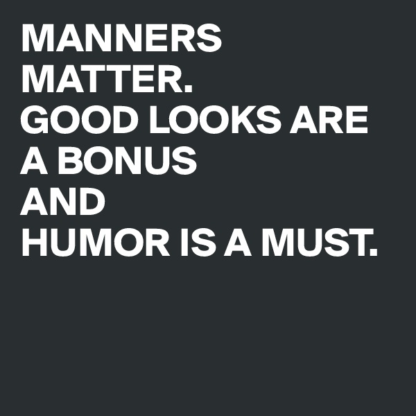 MANNERS MATTER. 
GOOD LOOKS ARE A BONUS 
AND 
HUMOR IS A MUST. 


