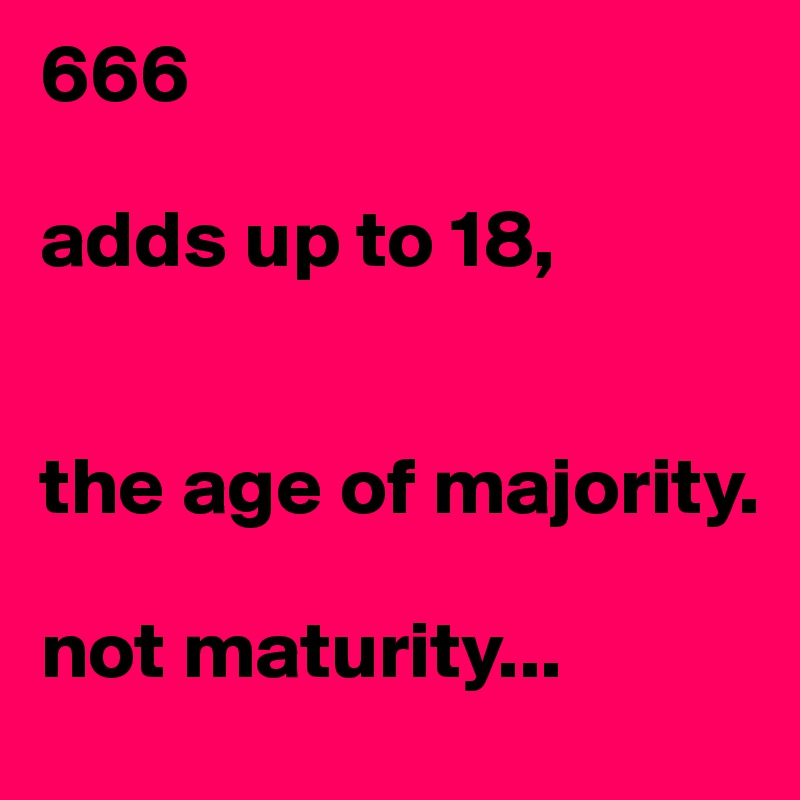 666

adds up to 18, 


the age of majority.

not maturity...