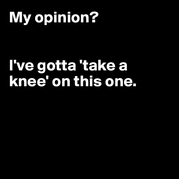 My opinion?


I've gotta 'take a knee' on this one.




